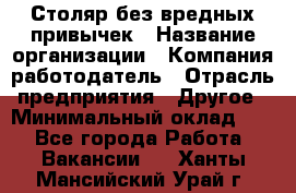 Столяр без вредных привычек › Название организации ­ Компания-работодатель › Отрасль предприятия ­ Другое › Минимальный оклад ­ 1 - Все города Работа » Вакансии   . Ханты-Мансийский,Урай г.